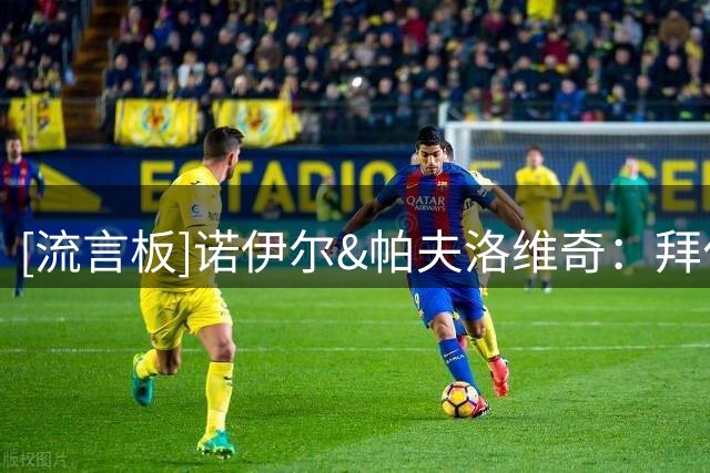 [流言板]诺伊尔&帕夫洛维奇：拜仁有好心态+优秀球员，新赛季很强大